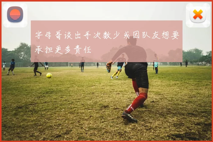 字母哥谈出手次数少或因队友想要承担更多责任