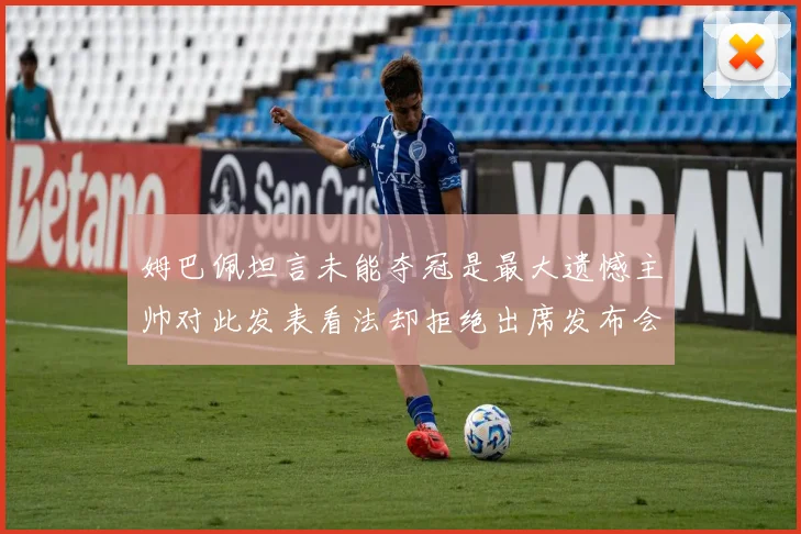 姆巴佩坦言未能夺冠是最大遗憾主帅对此发表看法却拒绝出席发布会
