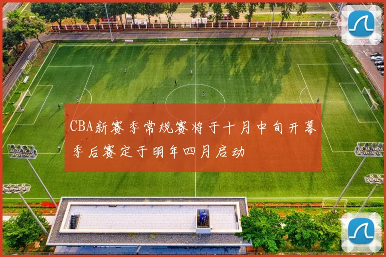 CBA新赛季常规赛将于十月中旬开幕季后赛定于明年四月启动