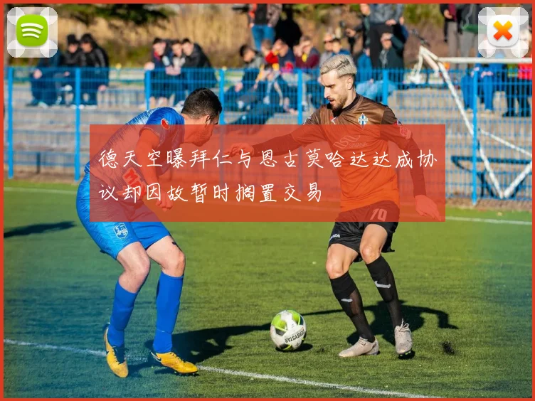德天空曝拜仁与恩古莫哈达达成协议却因故暂时搁置交易