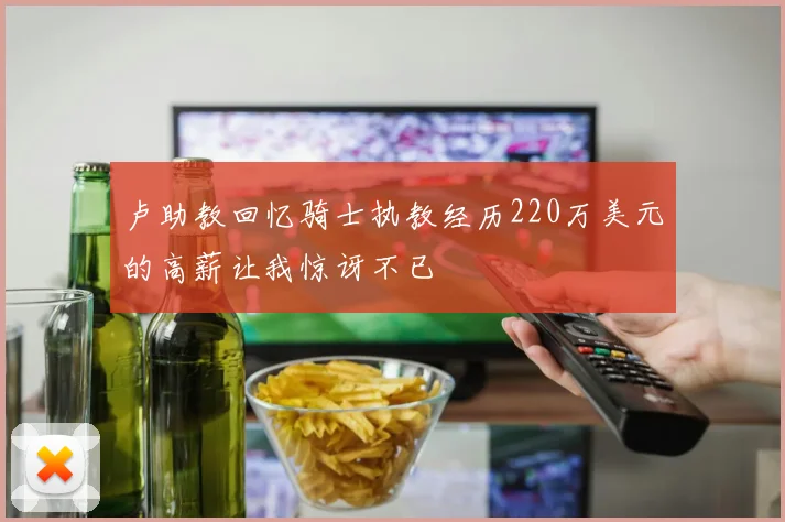 卢助教回忆骑士执教经历220万美元的高薪让我惊讶不已