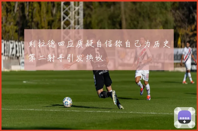 利拉德回应质疑自信称自己为历史第二射手引发热议