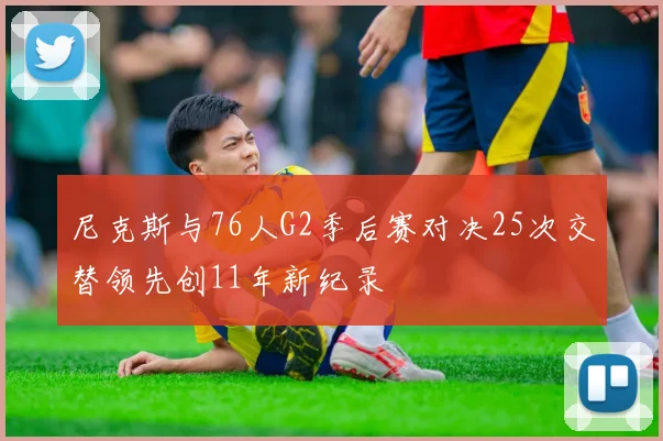 尼克斯与76人G2季后赛对决25次交替领先创11年新纪录