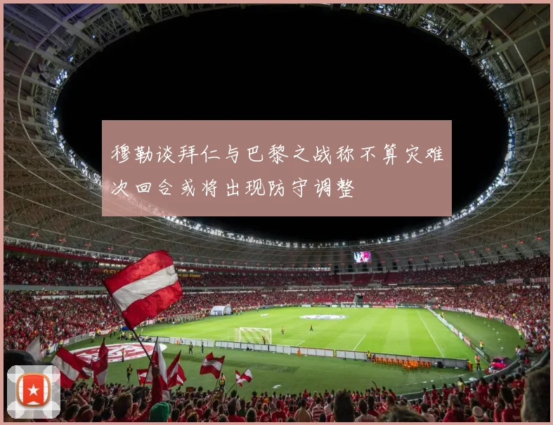 穆勒谈拜仁与巴黎之战称不算灾难次回合或将出现防守调整