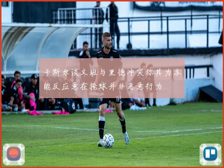 卡斯尔谈文班与里德冲突称其为本能反应意在抢球并非恶意行为