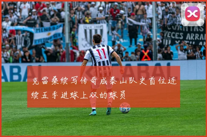 克雷桑续写传奇成泰山队史首位连续五季进球上双的球员