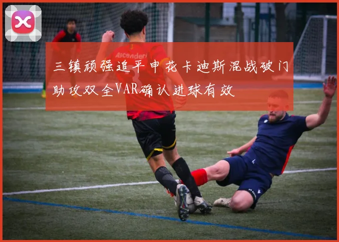 三镇顽强追平申花卡迪斯混战破门助攻双全VAR确认进球有效