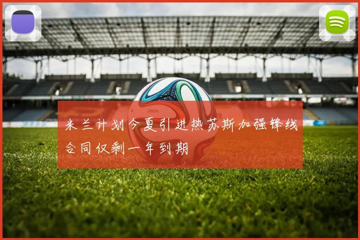 米兰计划今夏引进热苏斯加强锋线合同仅剩一年到期