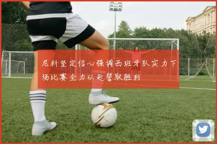 尼科坚定信心强调西班牙队实力下场比赛全力以赴誓取胜利