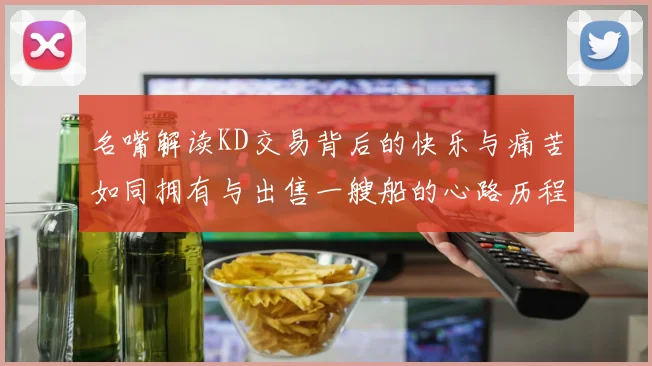 名嘴解读KD交易背后的快乐与痛苦如同拥有与出售一艘船的心路历程