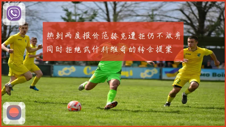 热刺两度报价范赫克遭拒仍不放弃同时拒绝武什科维奇的转会提案