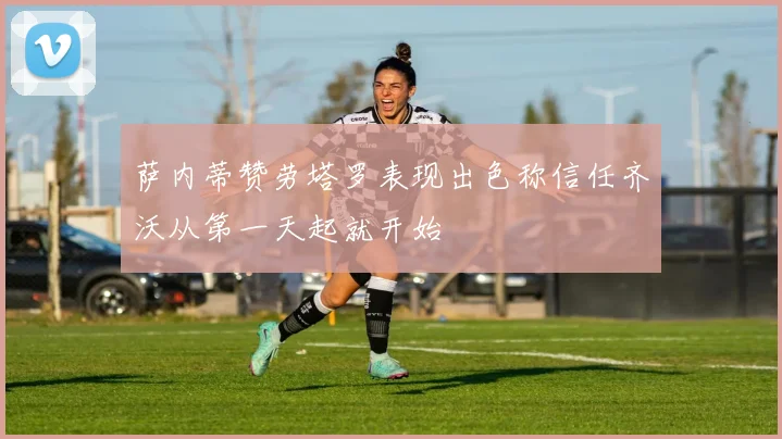 萨内蒂赞劳塔罗表现出色称信任齐沃从第一天起就开始