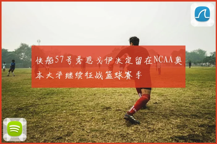 快船57号秀恩戈伊决定留在NCAA奥本大学继续征战篮球赛季