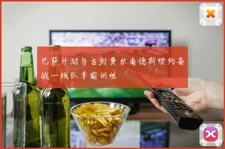 巴萨计划与吉列费尔南德斯续约备战一线队季前训练