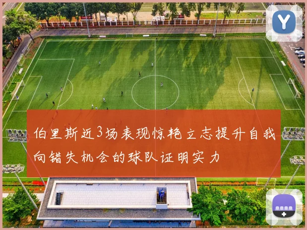 伯里斯近3场表现惊艳立志提升自我向错失机会的球队证明实力