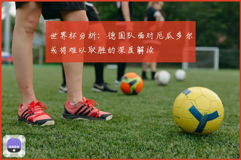 世界杯分析：德国队面对厄瓜多尔或将难以取胜的深度解读