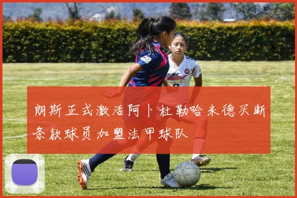 朗斯正式激活阿卜杜勒哈米德买断条款球员加盟法甲球队
