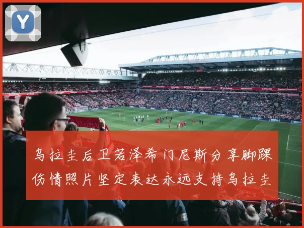 乌拉圭后卫若泽希门尼斯分享脚踝伤情照片坚定表达永远支持乌拉圭