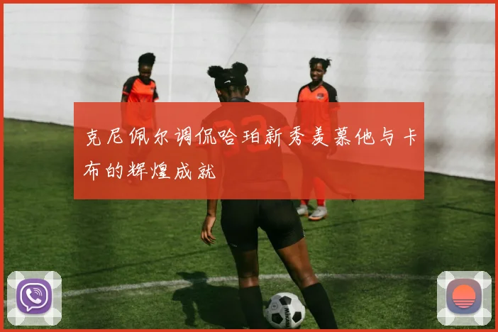 克尼佩尔调侃哈珀新秀羡慕他与卡布的辉煌成就
