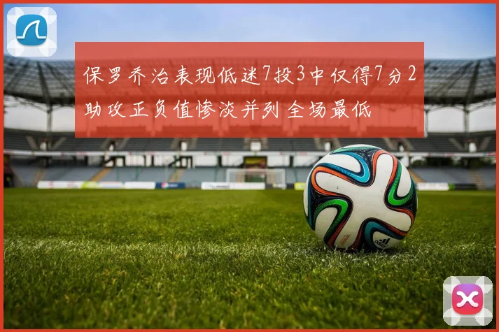 保罗乔治表现低迷7投3中仅得7分2助攻正负值惨淡并列全场最低