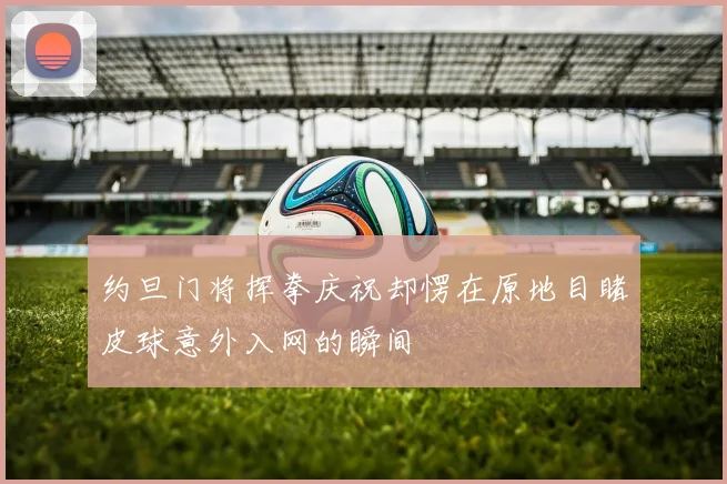 约旦门将挥拳庆祝却愣在原地目睹皮球意外入网的瞬间
