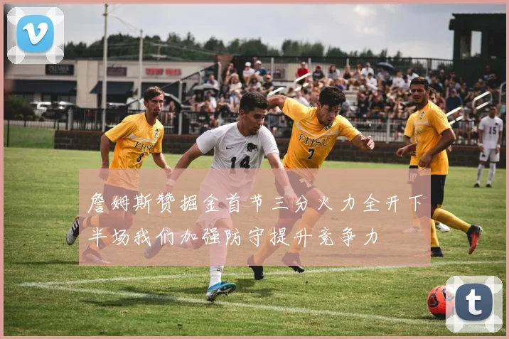 詹姆斯赞掘金首节三分火力全开下半场我们加强防守提升竞争力