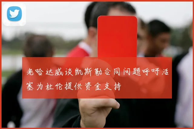 老哈达威谈凯斯勒合同问题呼吁活塞为杜伦提供资金支持