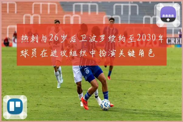 热刺与26岁后卫波罗续约至2030年球员在进攻组织中扮演关键角色