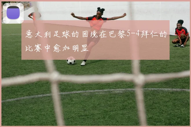 意大利足球的困境在巴黎5-4拜仁的比赛中愈加明显