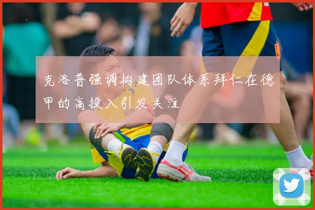 克洛普强调构建团队体系拜仁在德甲的高投入引发关注
