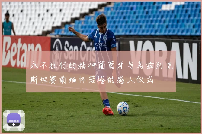 永不独行的精神葡萄牙与乌兹别克斯坦赛前缅怀若塔的感人仪式