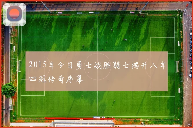2015年今日勇士战胜骑士揭开八年四冠传奇序幕
