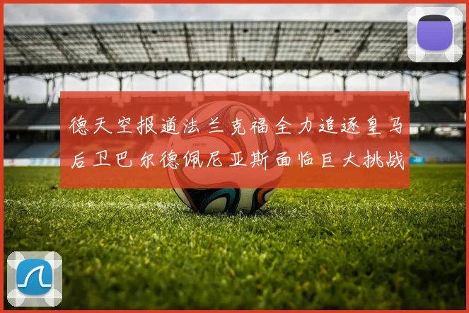德天空报道法兰克福全力追逐皇马后卫巴尔德佩尼亚斯面临巨大挑战