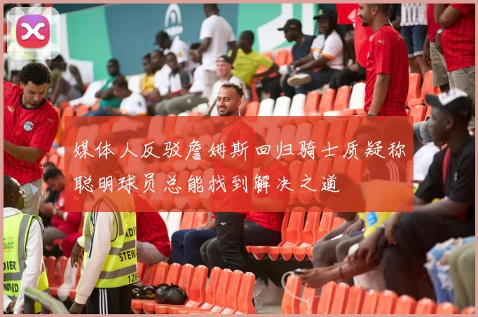 媒体人反驳詹姆斯回归骑士质疑称聪明球员总能找到解决之道